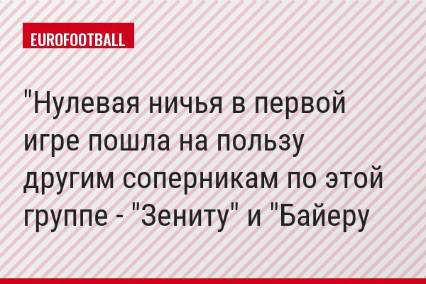 "Нулевая ничья в первой игре пошла на пользу другим соперникам по этой группе - "Зениту" и "Байеру