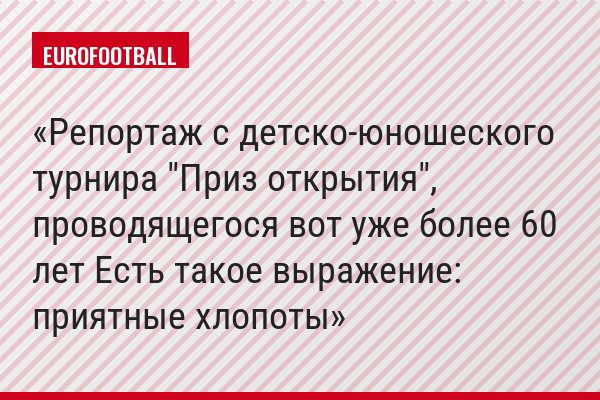 Репортаж с детско-юношеского турнира "Приз открытия", проводящегося вот уже более 60 лет Есть такое выражение: приятные хлопоты