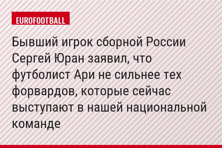 Бывший игрок сборной России Сергей Юран заявил, что футболист Ари не сильнее тех форвардов, которые сейчас выступают в нашей национальной команде