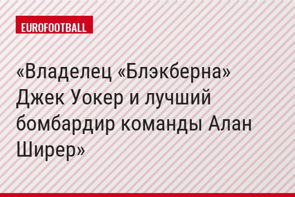 Владелец «Блэкберна» Джек Уокер и лучший бомбардир команды Алан Ширер