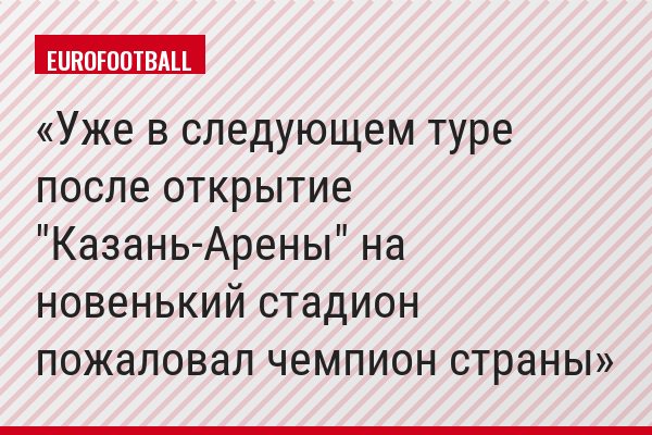Уже в следующем туре после открытие "Казань-Арены" на новенький стадион пожаловал чемпион страны