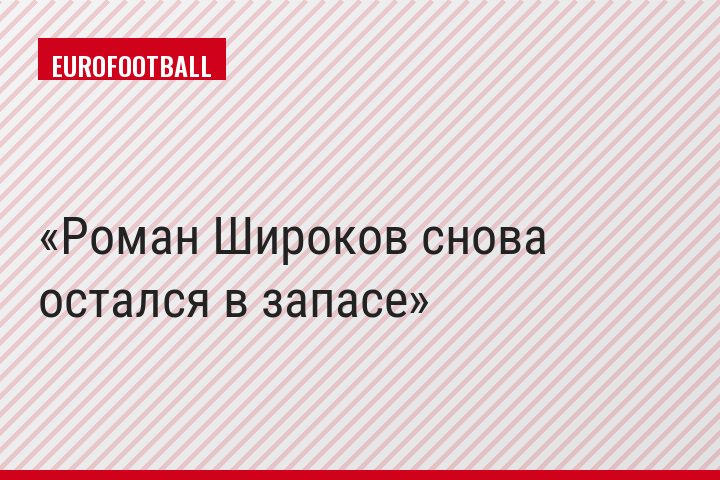 Роман Широков снова остался в запасе