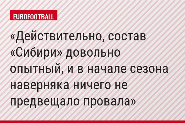 Действительно, состав «Сибири» довольно опытный, и в начале сезона наверняка ничего не предвещало провала