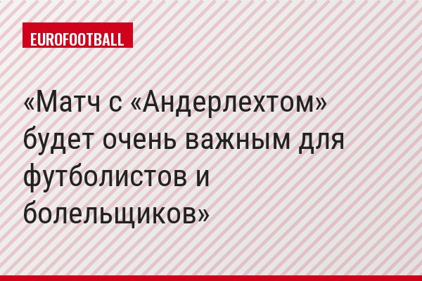Матч с «Андерлехтом» будет очень важным для футболистов и болельщиков