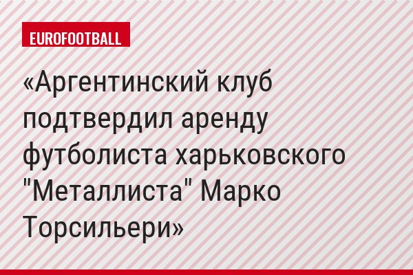 Аргентинский клуб подтвердил аренду футболиста харьковского "Металлиста" Марко Торсильери