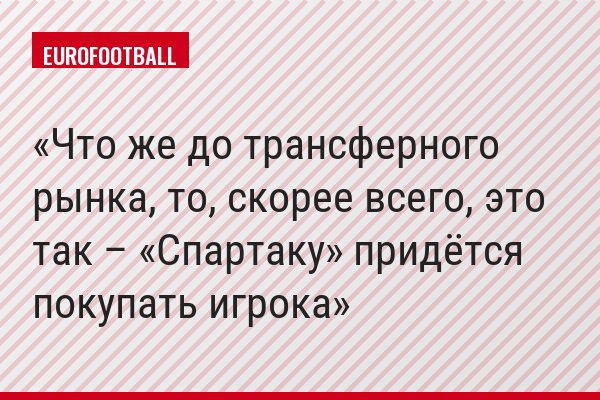 Что же до трансферного рынка, то, скорее всего, это так – «Спартаку» придётся покупать игрока