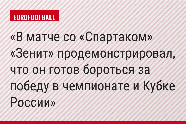 В матче со «Спартаком» «Зенит» продемонстрировал, что он готов бороться за победу в чемпионате и Кубке России