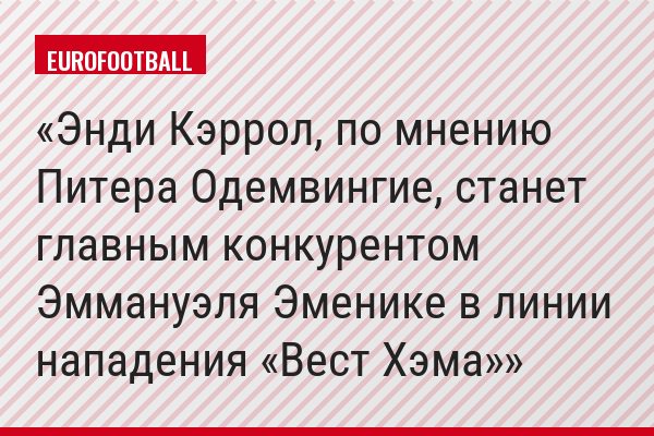 Энди Кэррол, по мнению Питера Одемвингие, станет главным конкурентом Эммануэля Эменике в линии нападения «Вест Хэма»