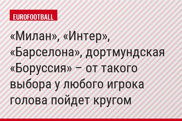 «Милан», «Интер», «Барселона», дортмундская «Боруссия» – от такого выбора у любого игрока голова пойдет кругом