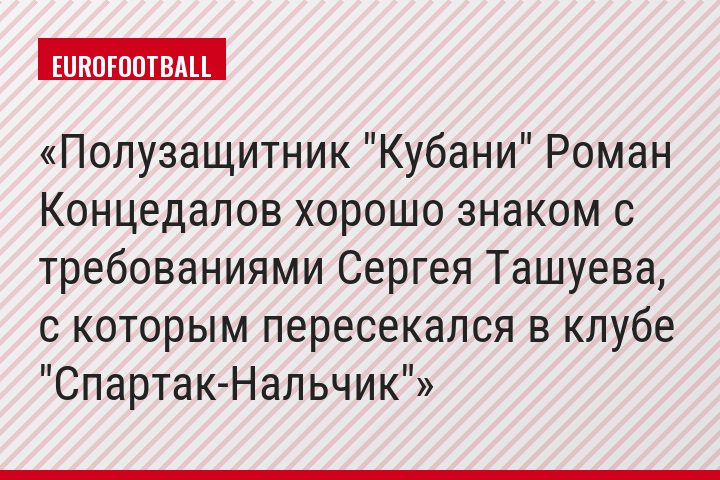 Полузащитник "Кубани" Роман Концедалов хорошо знаком с требованиями Сергея Ташуева, с которым пересекался в клубе "Спартак-Нальчик"
