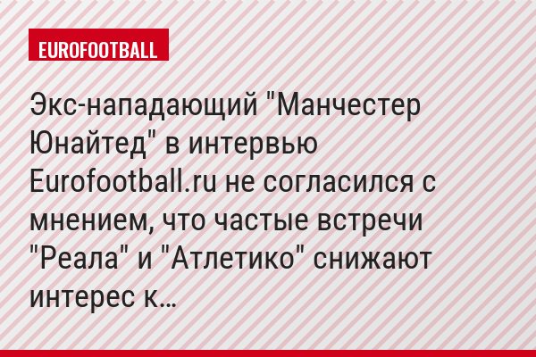 ​Экс-нападающий "Манчестер Юнайтед" в интервью Eurofootball.ru не согласился с мнением, что частые встречи "Реала" и "Атлетико" снижают интерес к…