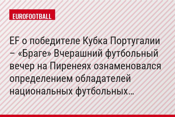 EF о победителе Кубка Португалии – «Браге» Вчерашний футбольный вечер на Пиренеях ознаменовался определением обладателей национальных футбольных…