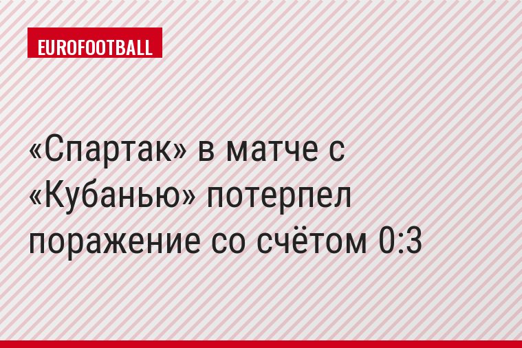 «Спартак» в матче с «Кубанью» потерпел поражение со счётом 0:3