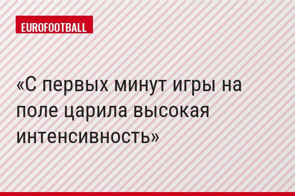 "С первых минут игры на поле царила высокая интенсивность"