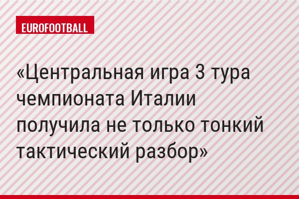 Центральная игра 3 тура чемпионата Италии получила не только тонкий тактический разбор