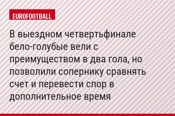 В выездном четвертьфинале бело-голубые вели с преимуществом в два гола, но позволили сопернику сравнять счет и перевести спор в дополнительное время