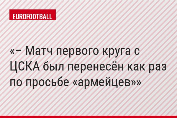 – Матч первого круга с ЦСКА был перенесён как раз по просьбе «армейцев»
