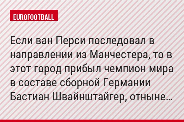 Если ван Перси последовал в направлении из Манчестера, то в этот город прибыл чемпион мира в составе сборной Германии Бастиан Швайнштайгер, отныне…