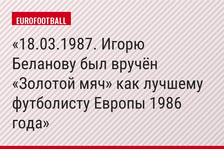18.03.1987. Игорю Беланову был вручён «Золотой мяч» как лучшему футболисту Европы 1986 года