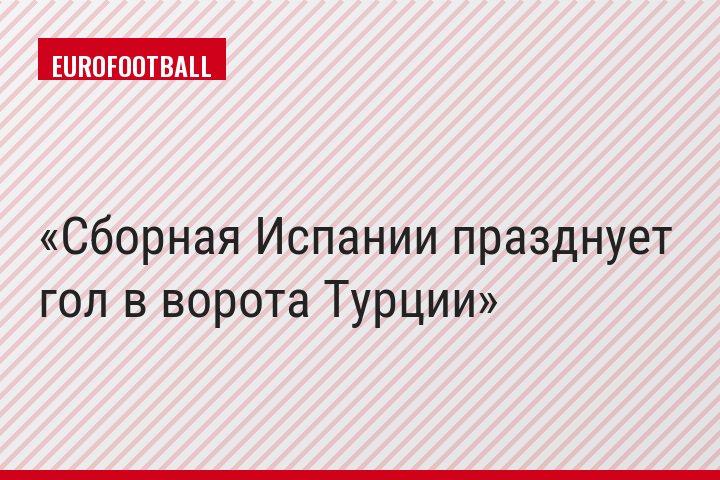 Сборная Испании празднует гол в ворота Турции