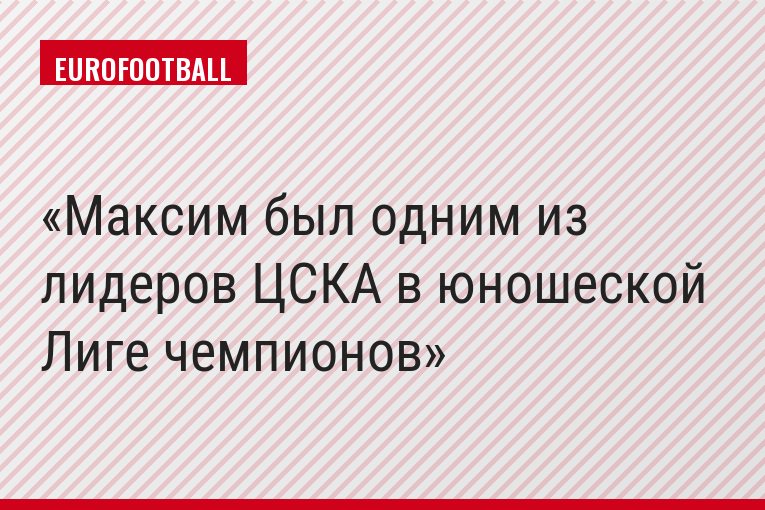 Максим был одним из лидеров ЦСКА в юношеской Лиге чемпионов