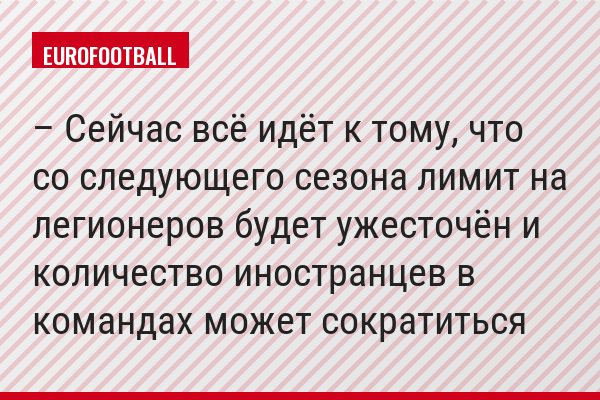 – Сейчас всё идёт к тому, что со следующего сезона лимит на легионеров будет ужесточён и количество иностранцев в командах может сократиться