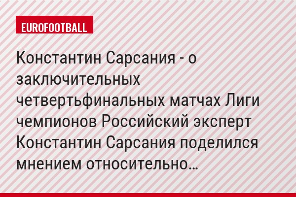 Константин Сарсания - о заключительных четвертьфинальных матчах Лиги чемпионов Российский эксперт Константин Сарсания поделился мнением относительно…