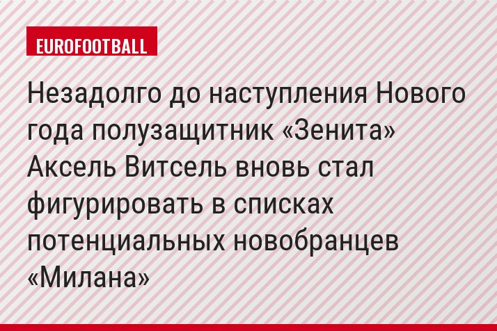 Незадолго до наступления Нового года полузащитник «Зенита» Аксель Витсель вновь стал фигурировать в списках потенциальных новобранцев «Милана»