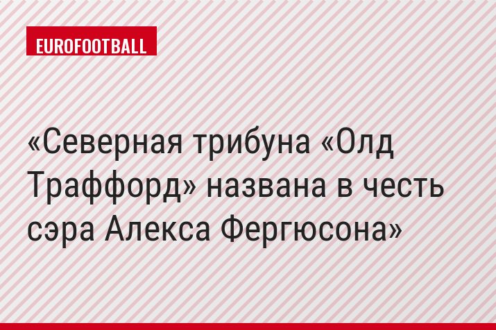 Северная трибуна «Олд Траффорд» названа в честь сэра Алекса Фергюсона