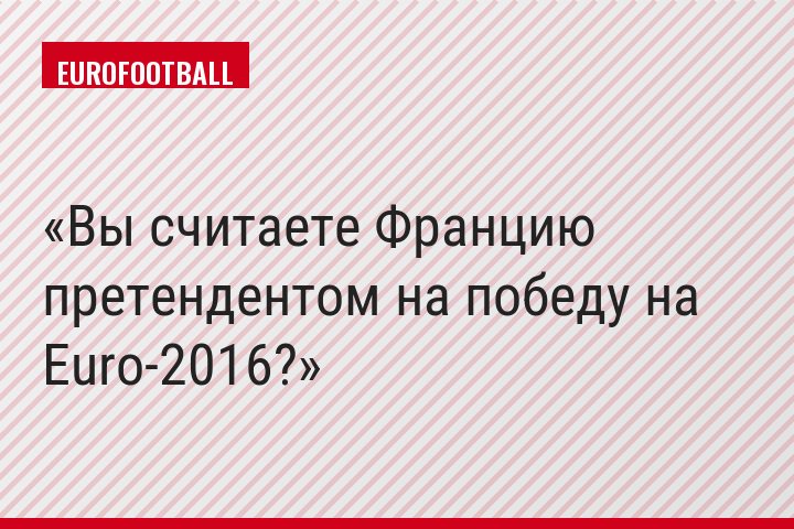 Вы считаете Францию претендентом на победу на Euro-2016?