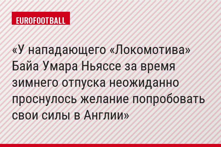 У нападающего «Локомотива» Байа Умара Ньяссе за время зимнего отпуска неожиданно проснулось желание попробовать свои силы в Англии