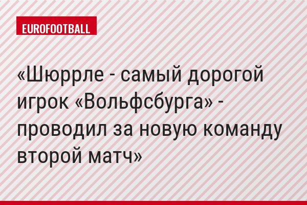 Шюррле - самый дорогой игрок «Вольфсбурга» - проводил за новую команду второй матч