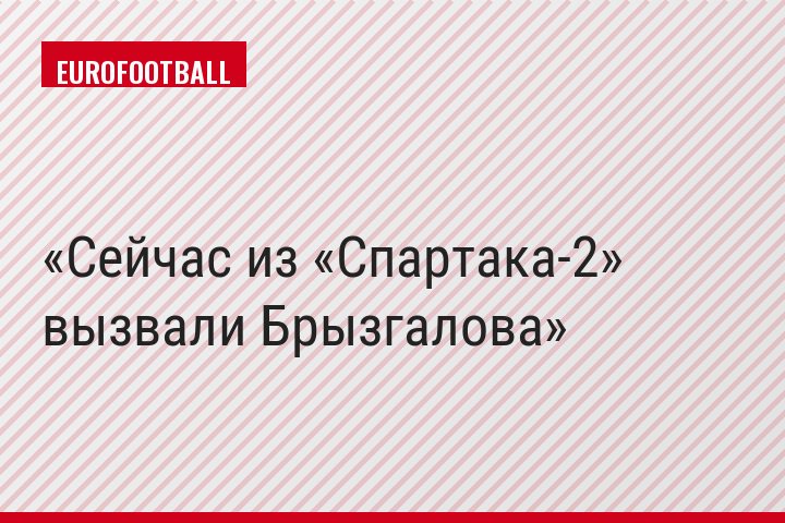 Сейчас из «Спартака-2» вызвали Брызгалова