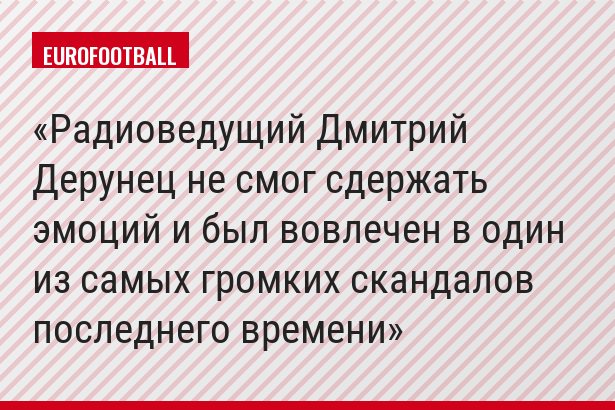 Радиоведущий Дмитрий Дерунец не смог сдержать эмоций и был вовлечен в один из самых громких скандалов последнего времени