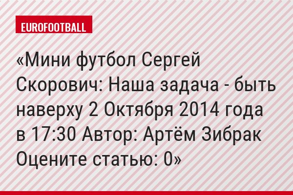Мини футбол Сергей Скорович: Наша задача - быть наверху 2 Октября 2014 года в 17:30 Автор: Артём Зибрак Оцените статью: 0