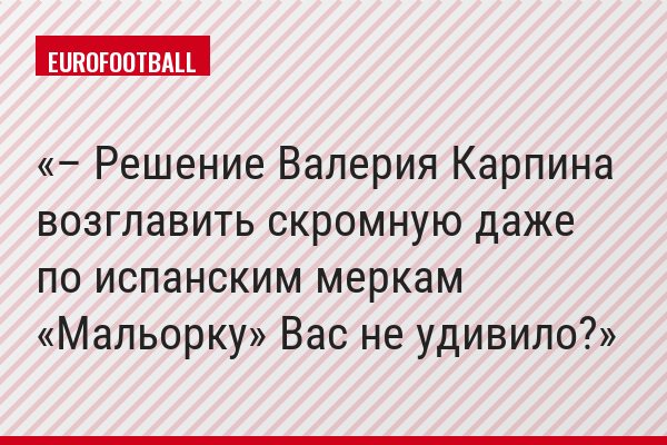 – Решение Валерия Карпина возглавить скромную даже по испанским меркам «Мальорку» Вас не удивило?