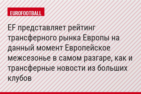 EF представляет рейтинг трансферного рынка Европы на данный момент Европейское межсезонье в самом разгаре, как и трансферные новости из больших клубов