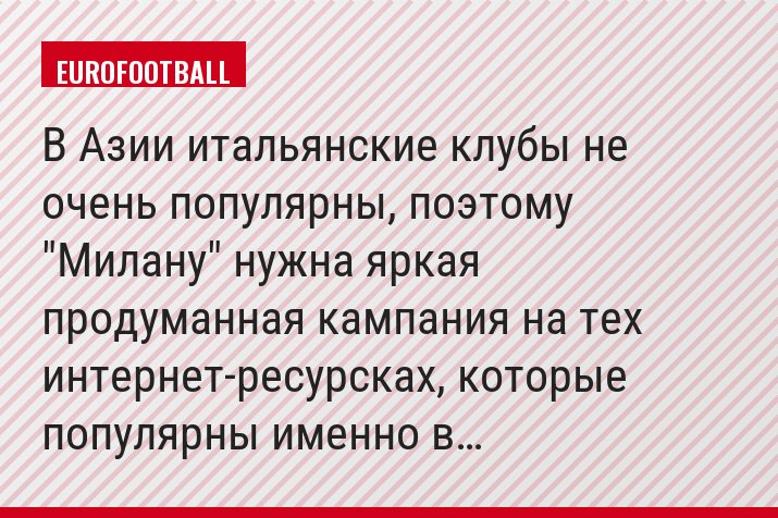 В Азии итальянские клубы не очень популярны, поэтому "Милану" нужна яркая продуманная кампания на тех интернет-ресурсках, которые популярны именно в…