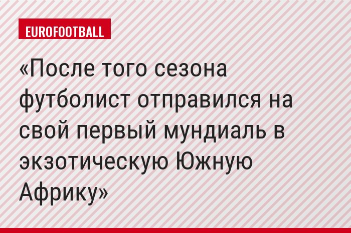 После того сезона футболист отправился на свой первый мундиаль в экзотическую Южную Африку