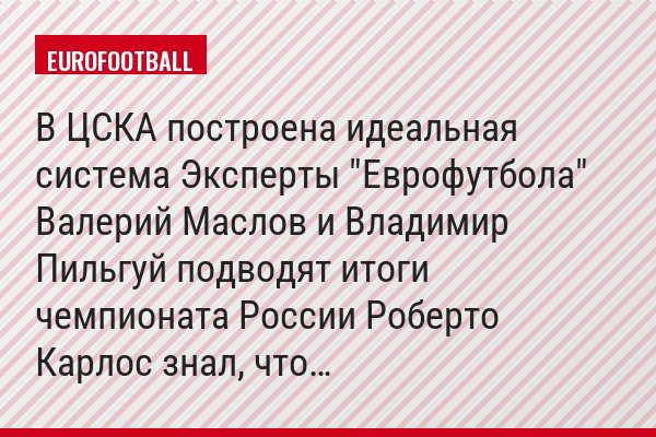 В ЦСКА построена идеальная система Эксперты "Еврофутбола" Валерий Маслов и Владимир Пильгуй подводят итоги чемпионата России Роберто Карлос знал, что…