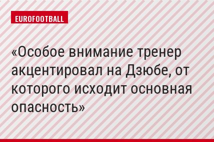 Особое внимание тренер акцентировал на Дзюбе, от которого исходит основная опасность