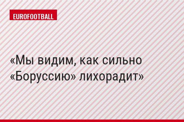 Мы видим, как сильно «Боруссию» лихорадит