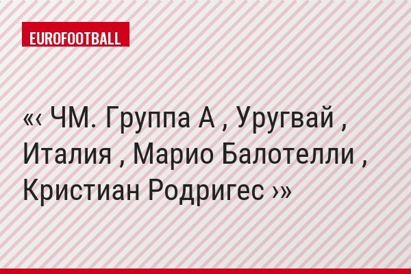 ‹ ЧМ. Группа A , Уругвай , Италия , Марио Балотелли , Кристиан Родригес ›