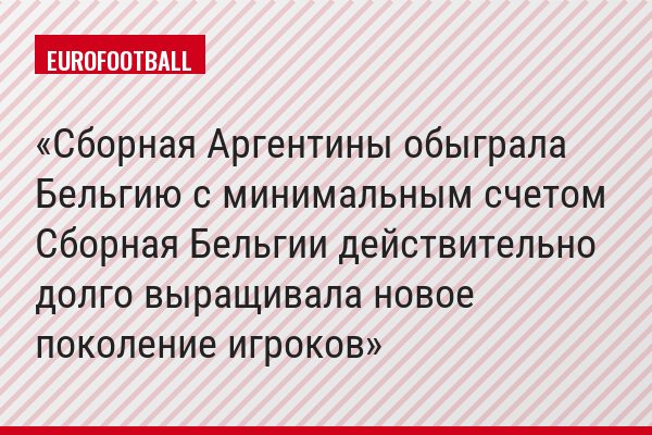Сборная Аргентины обыграла Бельгию с минимальным счетом Сборная Бельгии действительно долго выращивала новое поколение игроков