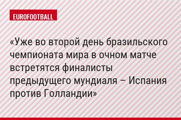 Уже во второй день бразильского чемпионата мира в очном матче встретятся финалисты предыдущего мундиаля – Испания против Голландии