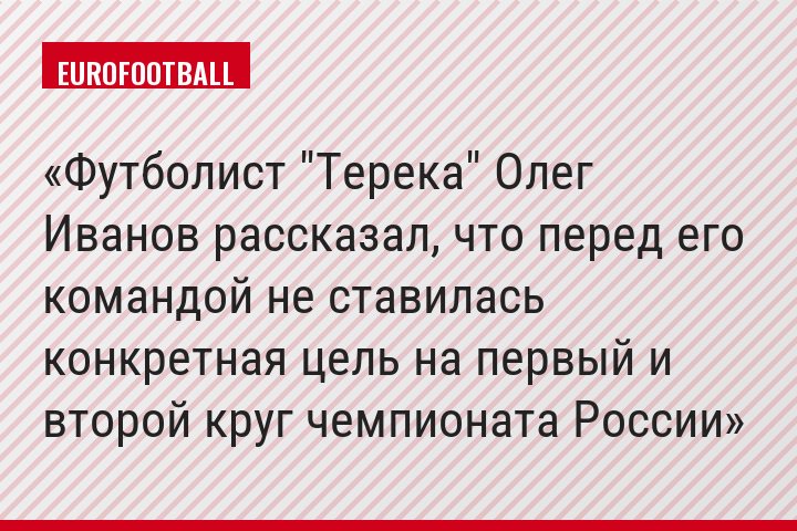 Футболист "Терека" Олег Иванов рассказал, что перед его командой не ставилась конкретная цель на первый и второй круг чемпионата России