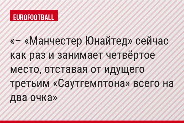 – «Манчестер Юнайтед» сейчас как раз и занимает четвёртое место, отставая от идущего третьим «Саутгемптона» всего на два очка