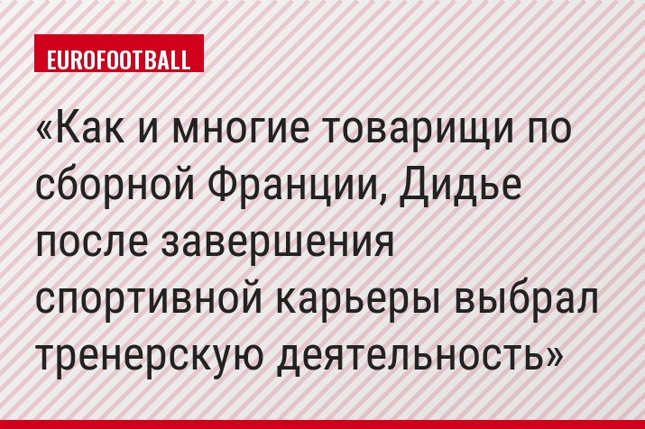Как и многие товарищи по сборной Франции, Дидье после завершения спортивной карьеры выбрал тренерскую деятельность