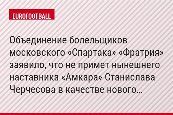 Объединение болельщиков московского «Спартака» «Фратрия» заявило, что не примет нынешнего наставника «Амкара» Станислава Черчесова в качестве нового…
