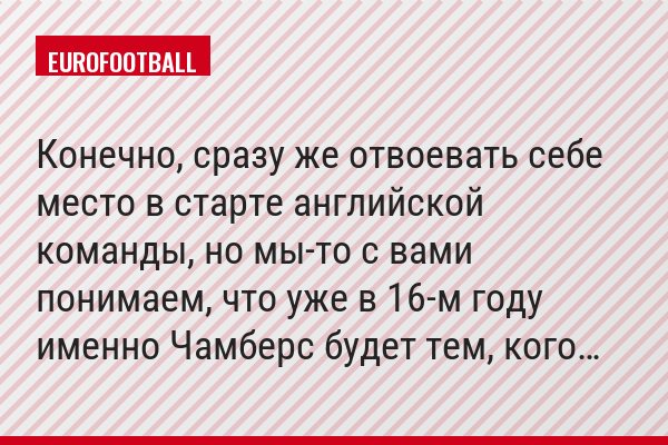 Конечно, сразу же отвоевать себе место в старте английской команды, но мы-то с вами понимаем, что уже в 16-м году именно Чамберс будет тем, кого…